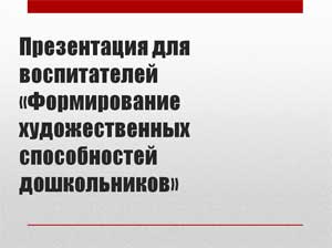 Презентация для воспитателей «Формирование художественных способностей дошкольников»