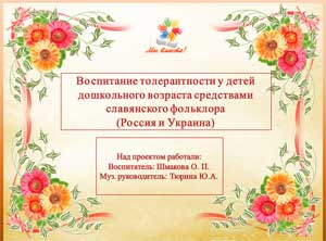 Воспитание толерантности у детей дошкольного возраста средствами славянского фольклора на примере стран России и Украины.