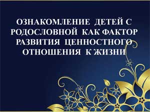 Проект «ОЗНАКОМЛЕНИЕ ДЕТЕЙ С РОДОСЛОВНОЙ КАК ФАКТОР РАЗВИТИЯ ЦЕННОСТНОГО ОТНОШЕНИЯ К ЖИЗНИ»