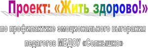 Проект: Жить здорово по профилактике эмоционального выгорания педагогов МБДОУ Солнышко