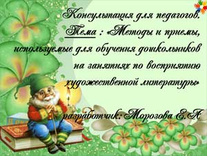 Консультация для педагогов. Тема: «Методы и приемы, используемые для обучения дошкольников на занятиях по восприятию художественной литературы» разработчик: Морозова Е.А